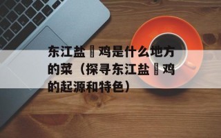 东江盐焗鸡是什么地方的菜（探寻东江盐焗鸡的起源和特色）