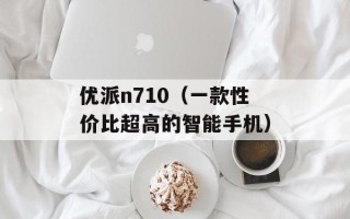 优派n710（一款性价比超高的智能手机）