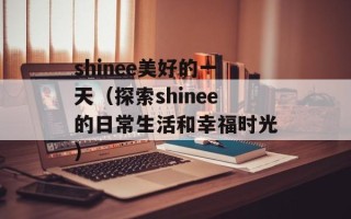 shinee美好的一天（探索shinee的日常生活和幸福时光）