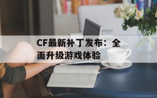CF最新补丁发布：全面升级游戏体验