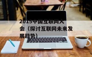 2015中国互联网大会（探讨互联网未来发展趋势）