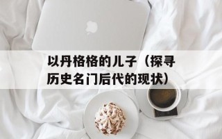 以丹格格的儿子（探寻历史名门后代的现状）