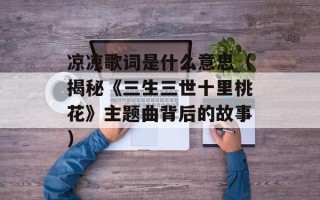 凉凉歌词是什么意思（揭秘《三生三世十里桃花》主题曲背后的故事）