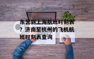 东营到上海航班时刻表？济南至杭州的飞机航班时刻表查询