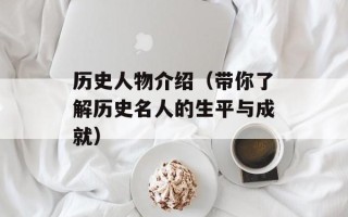 历史人物介绍（带你了解历史名人的生平与成就）