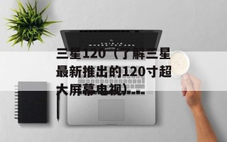 三星120（了解三星最新推出的120寸超大屏幕电视）