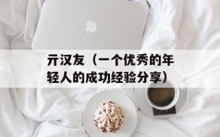 亓汉友（一个优秀的年轻人的成功经验分享）