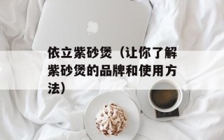 依立紫砂煲（让你了解紫砂煲的品牌和使用方法）