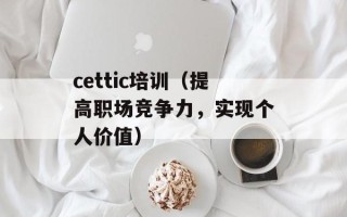 cettic培训（提高职场竞争力，实现个人价值）