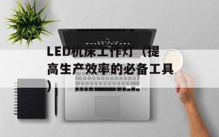 LED机床工作灯（提高生产效率的必备工具）
