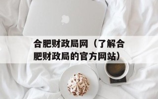 合肥财政局网（了解合肥财政局的官方网站）