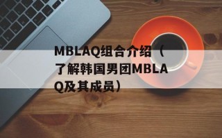 MBLAQ组合介绍（了解韩国男团MBLAQ及其成员）