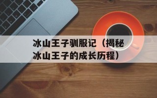 冰山王子驯服记（揭秘冰山王子的成长历程）