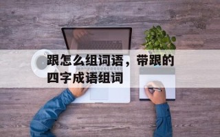 跟怎么组词语，带跟的四字成语组词