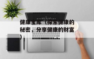 健康宝库（探索健康的秘密，分享健康的财富）