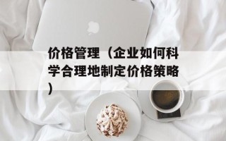 价格管理（企业如何科学合理地制定价格策略）