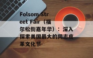 Folsom Street Fair（福尔松街嘉年华）：深入探索美国最大的同志皮革文化节