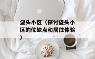 垡头小区（探讨垡头小区的优缺点和居住体验）