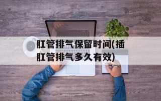 肛管排气保留时间(插肛管排气多久有效)