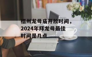 梧州龙母庙开放时间，2024年拜龙母最佳时间是几点