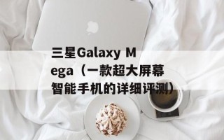 三星Galaxy Mega（一款超大屏幕智能手机的详细评测）