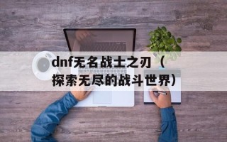 dnf无名战士之刃（探索无尽的战斗世界）