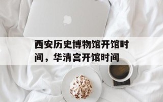西安历史博物馆开馆时间，华清宫开馆时间