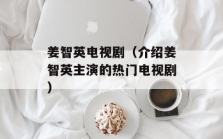 姜智英电视剧（介绍姜智英主演的热门电视剧）