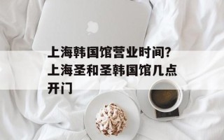 上海韩国馆营业时间？上海圣和圣韩国馆几点开门