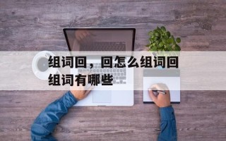 组词回，回怎么组词回组词有哪些