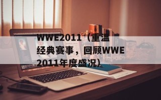 WWE2011（重温经典赛事，回顾WWE2011年度盛况）