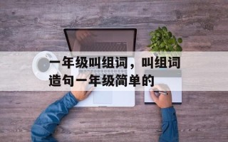 一年级叫组词，叫组词造句一年级简单的