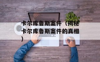 卡尔库鲁斯案件（揭秘卡尔库鲁斯案件的真相）