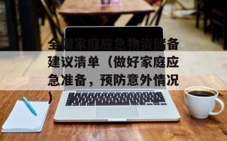 全国家庭应急物资储备建议清单（做好家庭应急准备，预防意外情况）