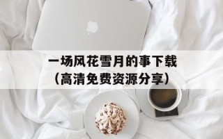 一场风花雪月的事下载（高清免费资源分享）