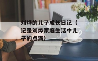 刘烨的儿子成长日记（记录刘烨家庭生活中儿子的点滴）