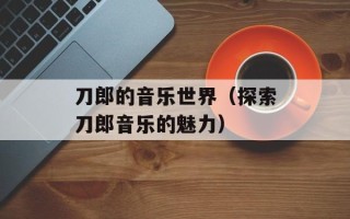 刀郎的音乐世界（探索刀郎音乐的魅力）