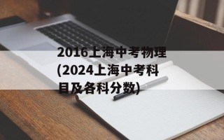 2016上海中考物理(2024上海中考科目及各科分数)