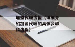 加盟代理流程（详细介绍加盟代理的具体步骤和流程）