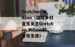 Gretchen Wilson（国际乡村音乐女王Gretchen Wilson的音乐生涯）