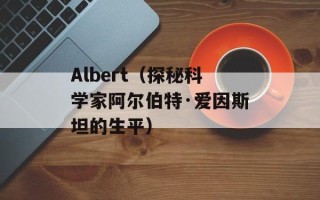 Albert（探秘科学家阿尔伯特·爱因斯坦的生平）
