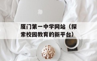 厦门第一中学网站（探索校园教育的新平台）