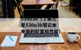 530u3b（了解三星530u3b笔记本电脑的配置和性能）