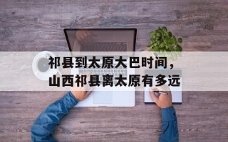 祁县到太原大巴时间，山西祁县离太原有多远