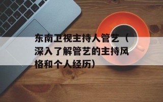 东南卫视主持人管艺（深入了解管艺的主持风格和个人经历）