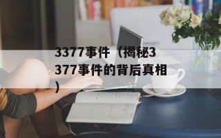 3377事件（揭秘3377事件的背后真相）