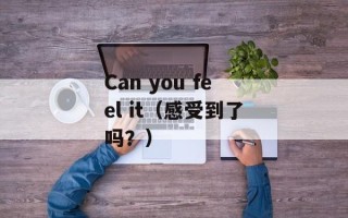 Can you feel it（感受到了吗？）