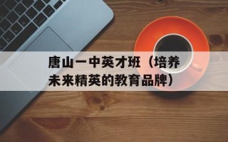 唐山一中英才班（培养未来精英的教育品牌）