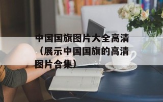 中国国旗图片大全高清（展示中国国旗的高清图片合集）
