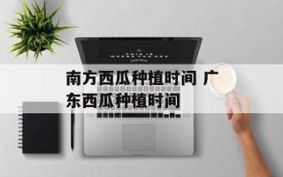 南方西瓜种植时间 广东西瓜种植时间
